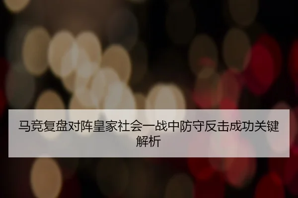 马竞复盘对阵皇家社会一战中防守反击成功关键解析