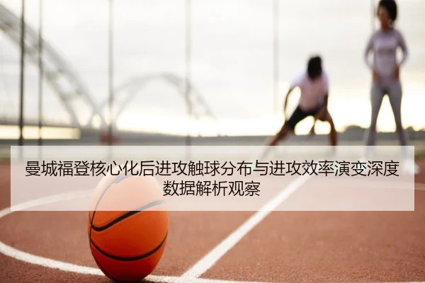 曼城福登核心化后进攻触球分布与进攻效率演变深度数据解析观察