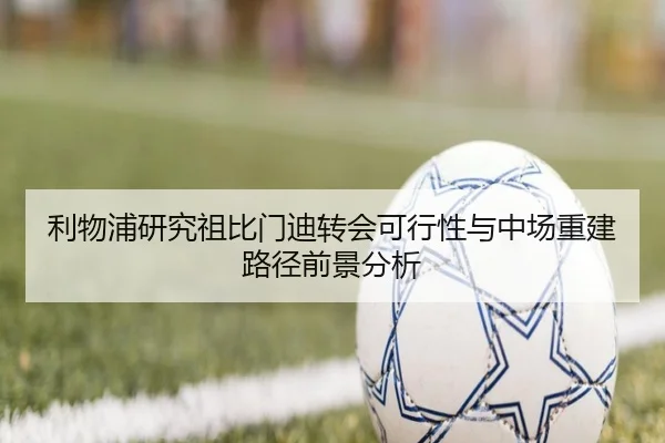 利物浦研究祖比门迪转会可行性与中场重建路径前景分析