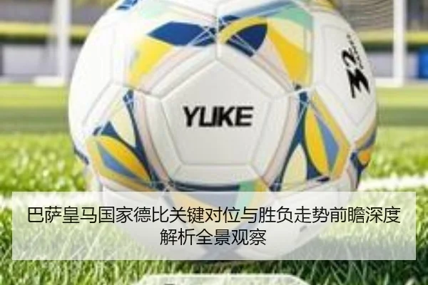 巴萨皇马国家德比关键对位与胜负走势前瞻深度解析全景观察