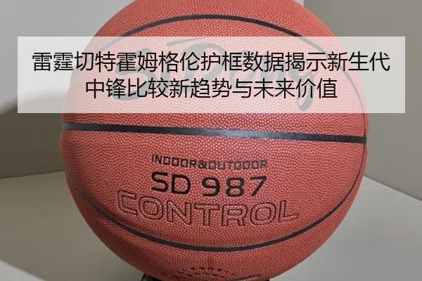 雷霆切特霍姆格伦护框数据揭示新生代中锋比较新趋势与未来价值