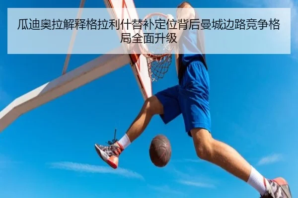 瓜迪奥拉解释格拉利什替补定位背后曼城边路竞争格局全面升级
