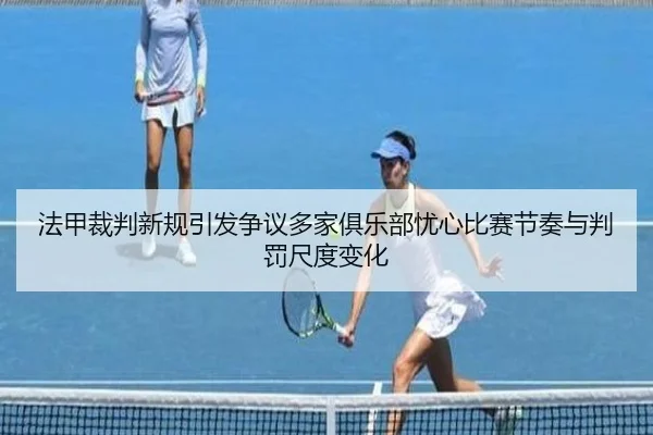 法甲裁判新规引发争议多家俱乐部忧心比赛节奏与判罚尺度变化